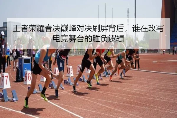 王者荣耀春决巅峰对决刷屏背后，谁在改写电竞舞台的胜负逻辑 | manguansports