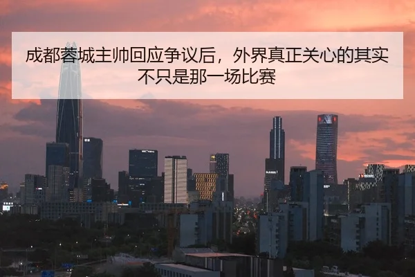 成都蓉城主帅回应争议后，外界真正关心的其实不只是那一场比赛 | manguansports